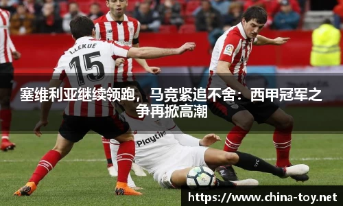 塞维利亚继续领跑，马竞紧追不舍：西甲冠军之争再掀高潮