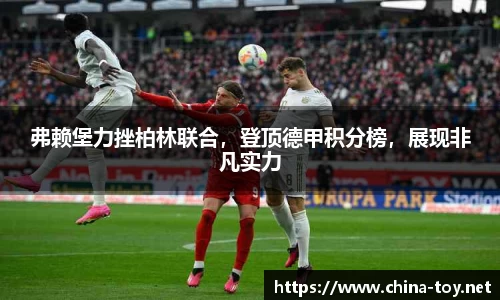 弗赖堡力挫柏林联合，登顶德甲积分榜，展现非凡实力