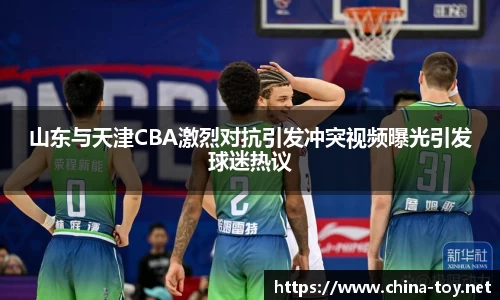 山东与天津CBA激烈对抗引发冲突视频曝光引发球迷热议