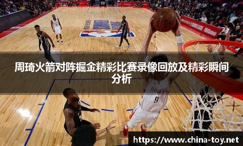 周琦火箭对阵掘金精彩比赛录像回放及精彩瞬间分析