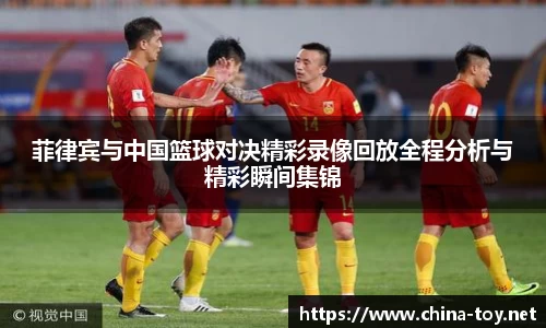 菲律宾与中国篮球对决精彩录像回放全程分析与精彩瞬间集锦