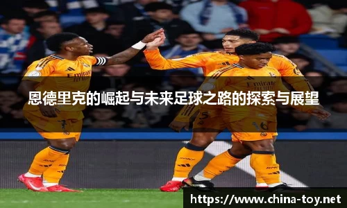 恩德里克的崛起与未来足球之路的探索与展望