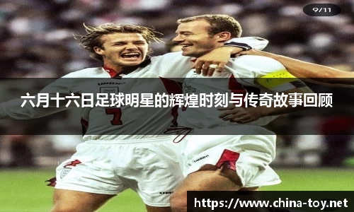 六月十六日足球明星的辉煌时刻与传奇故事回顾