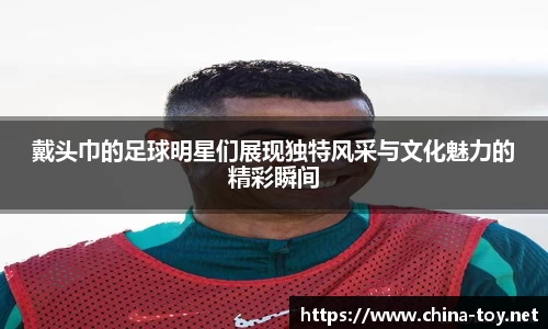 戴头巾的足球明星们展现独特风采与文化魅力的精彩瞬间
