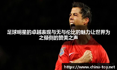 足球明星的卓越表现与无与伦比的魅力让世界为之倾倒的赞美之声