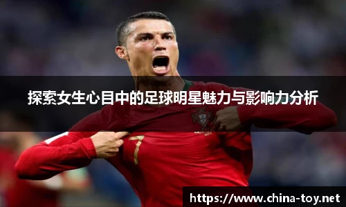 探索女生心目中的足球明星魅力与影响力分析