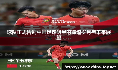 球队正式告别中国足球明星的辉煌岁月与未来展望