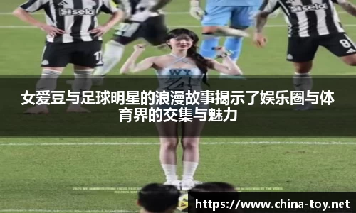 女爱豆与足球明星的浪漫故事揭示了娱乐圈与体育界的交集与魅力