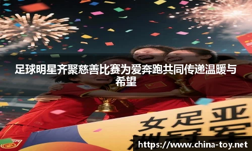 足球明星齐聚慈善比赛为爱奔跑共同传递温暖与希望