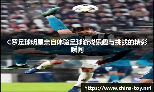C罗足球明星亲自体验足球游戏乐趣与挑战的精彩瞬间