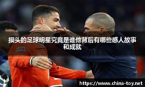 摸头的足球明星究竟是谁他背后有哪些感人故事和成就