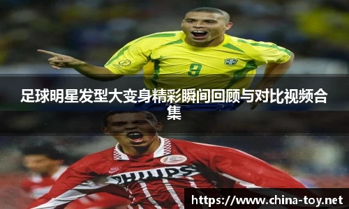 足球明星发型大变身精彩瞬间回顾与对比视频合集