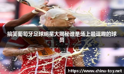 搞笑葡萄牙足球明星大揭秘谁是场上最逗趣的球员