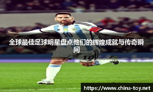 全球最佳足球明星盘点他们的辉煌成就与传奇瞬间