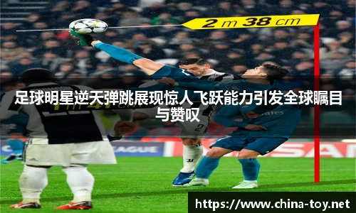 足球明星逆天弹跳展现惊人飞跃能力引发全球瞩目与赞叹