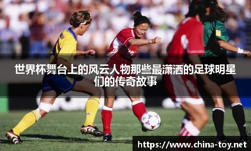 世界杯舞台上的风云人物那些最潇洒的足球明星们的传奇故事